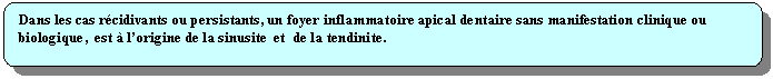 Rectangle  coins arrondis: Dans les cas rcidivants ou persistants, un foyer inflammatoire apical dentaire sans manifestation clinique ou biologique,  est  lorigine de la sinusite  et  de la tendinite.