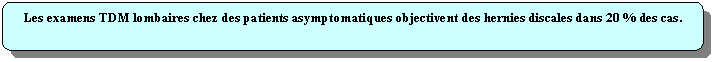 Rectangle  coins arrondis: Les examens TDM lombaires chez des patients asymptomatiques objectivent des hernies discales dans 20 % des cas.