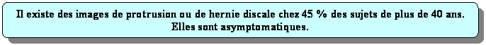 Rectangle  coins arrondis: Il existe des images de protrusion ou de hernie discale chez 45 % des sujets de plus de 40 ans.
Elles sont asymptomatiques.
